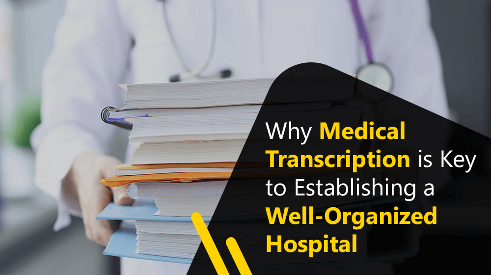 Why Medical Transcription is Key to Establishing a Well-Organized Hospital