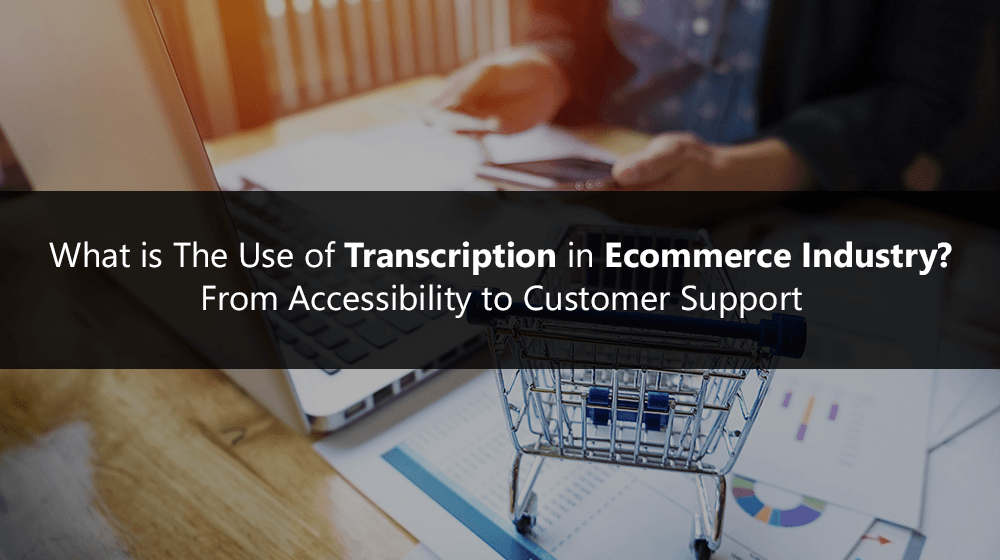 What is the use of Transcription in Ecommerce Industry?  From Accessibility to Customer Support